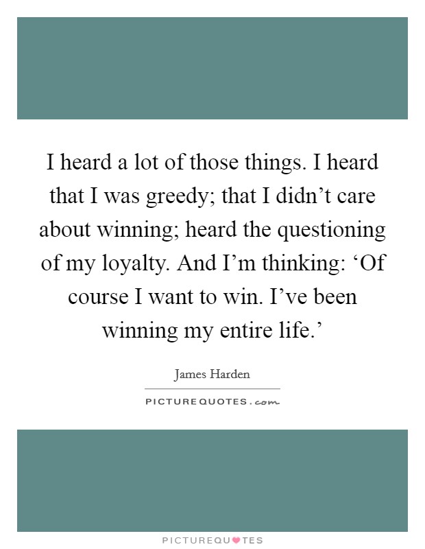 I heard a lot of those things. I heard that I was greedy; that I didn't care about winning; heard the questioning of my loyalty. And I'm thinking: ‘Of course I want to win. I've been winning my entire life.' Picture Quote #1