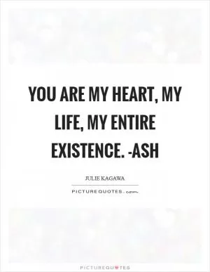 You are my heart, my life, my entire existence. -Ash Picture Quote #1