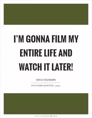 I’m gonna film my entire life and watch it later! Picture Quote #1