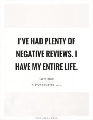 I’ve had plenty of negative reviews. I have my entire life Picture Quote #1