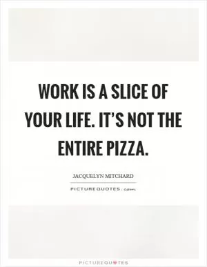 Work is a slice of your life. It’s not the entire pizza Picture Quote #1