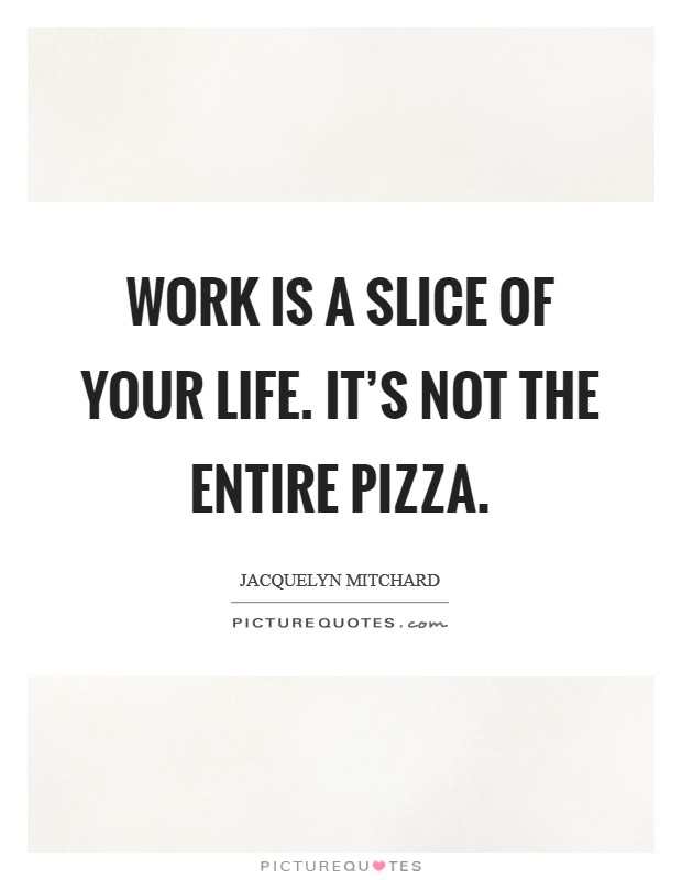Work is a slice of your life. It's not the entire pizza. Picture Quote #1