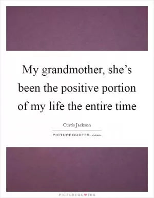 My grandmother, she’s been the positive portion of my life the entire time Picture Quote #1