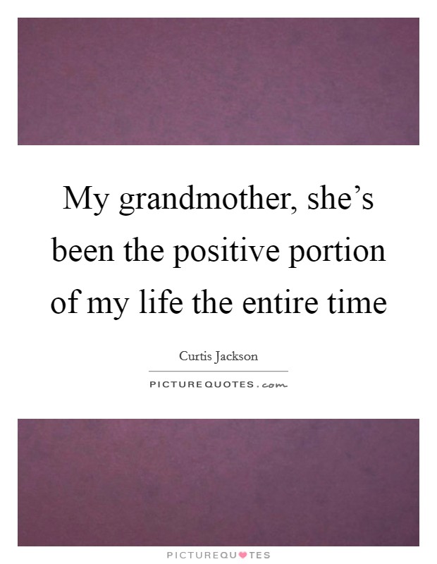 My grandmother, she's been the positive portion of my life the entire time Picture Quote #1