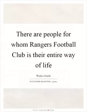 There are people for whom Rangers Football Club is their entire way of life Picture Quote #1