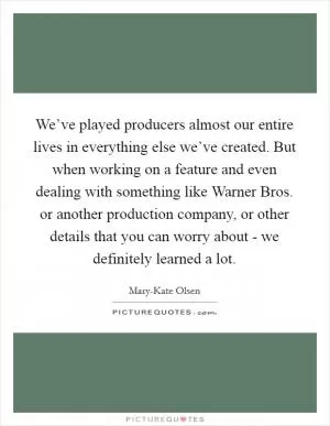 We’ve played producers almost our entire lives in everything else we’ve created. But when working on a feature and even dealing with something like Warner Bros. or another production company, or other details that you can worry about - we definitely learned a lot Picture Quote #1