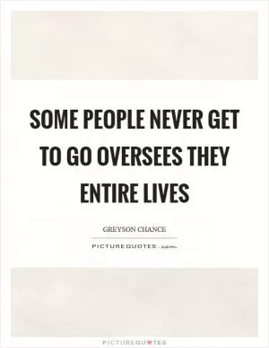 Some people never get to go oversees they entire lives Picture Quote #1