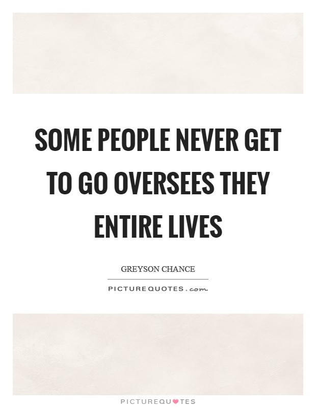 Some people never get to go oversees they entire lives Picture Quote #1