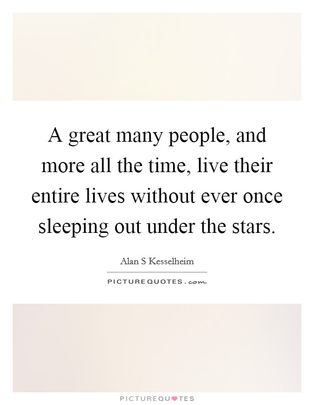 A great many people, and more all the time, live their entire lives without ever once sleeping out under the stars. Picture Quote #1