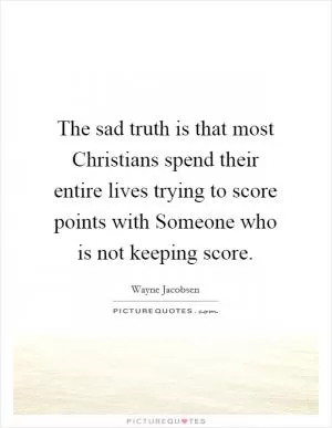 The sad truth is that most Christians spend their entire lives trying to score points with Someone who is not keeping score Picture Quote #1