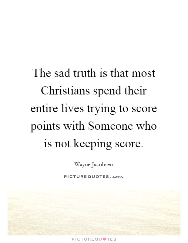 The sad truth is that most Christians spend their entire lives trying to score points with Someone who is not keeping score. Picture Quote #1