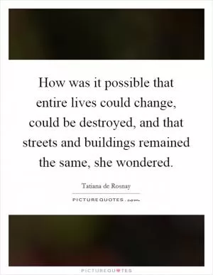 How was it possible that entire lives could change, could be destroyed, and that streets and buildings remained the same, she wondered Picture Quote #1