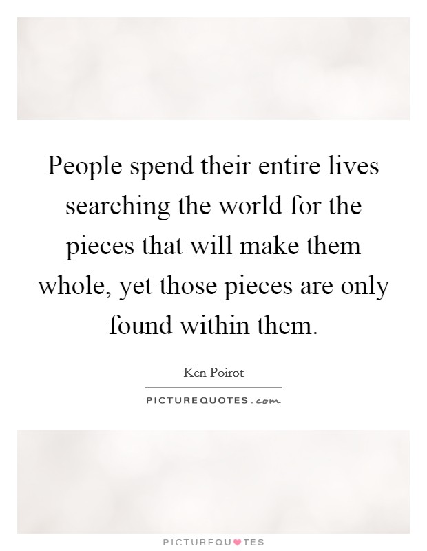 People spend their entire lives searching the world for the pieces that will make them whole, yet those pieces are only found within them. Picture Quote #1