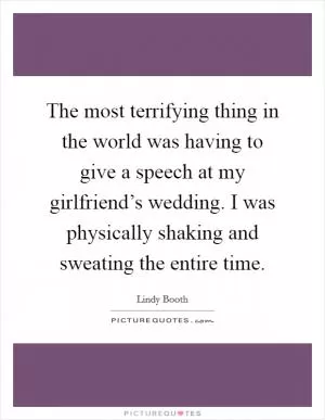 The most terrifying thing in the world was having to give a speech at my girlfriend’s wedding. I was physically shaking and sweating the entire time Picture Quote #1