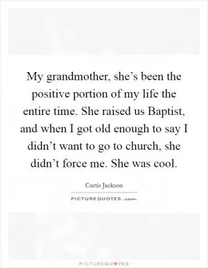 My grandmother, she’s been the positive portion of my life the entire time. She raised us Baptist, and when I got old enough to say I didn’t want to go to church, she didn’t force me. She was cool Picture Quote #1