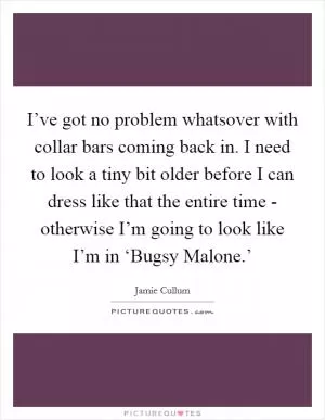 I’ve got no problem whatsover with collar bars coming back in. I need to look a tiny bit older before I can dress like that the entire time - otherwise I’m going to look like I’m in ‘Bugsy Malone.’ Picture Quote #1