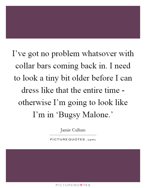 I've got no problem whatsover with collar bars coming back in. I need to look a tiny bit older before I can dress like that the entire time - otherwise I'm going to look like I'm in ‘Bugsy Malone.' Picture Quote #1