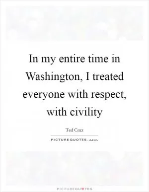 In my entire time in Washington, I treated everyone with respect, with civility Picture Quote #1
