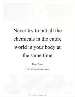 Never try to put all the chemicals in the entire world in your body at the same time Picture Quote #1