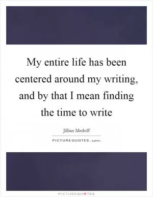 My entire life has been centered around my writing, and by that I mean finding the time to write Picture Quote #1