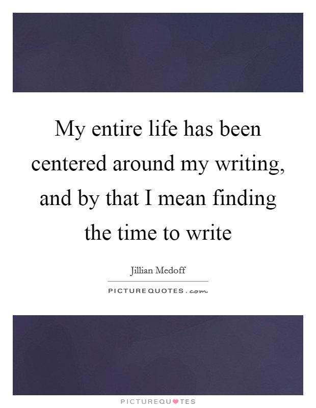 My entire life has been centered around my writing, and by that I mean finding the time to write Picture Quote #1