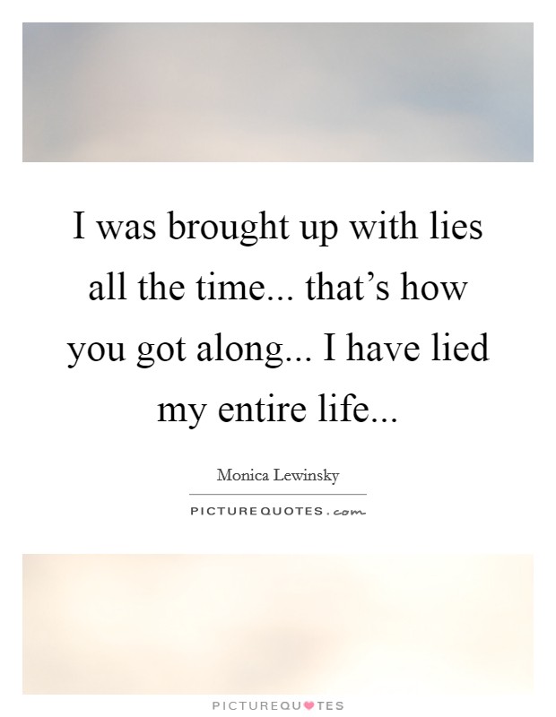 I was brought up with lies all the time... that's how you got along... I have lied my entire life... Picture Quote #1