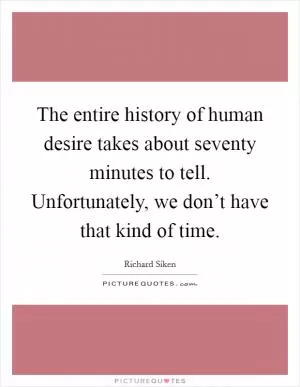The entire history of human desire takes about seventy minutes to tell. Unfortunately, we don’t have that kind of time Picture Quote #1