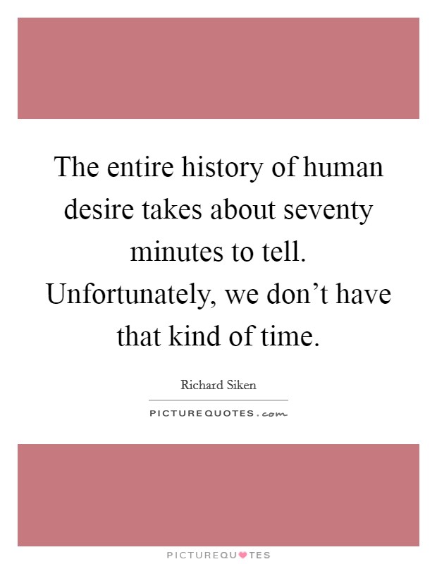 The entire history of human desire takes about seventy minutes to tell. Unfortunately, we don't have that kind of time. Picture Quote #1