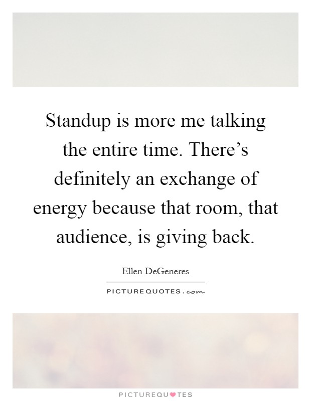 Standup is more me talking the entire time. There's definitely an exchange of energy because that room, that audience, is giving back. Picture Quote #1