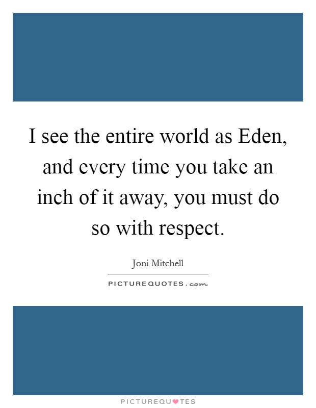 I see the entire world as Eden, and every time you take an inch of it away, you must do so with respect. Picture Quote #1