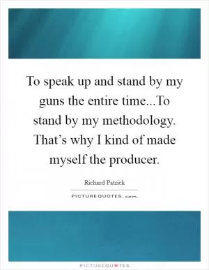 To speak up and stand by my guns the entire time...To stand by my methodology. That’s why I kind of made myself the producer Picture Quote #1