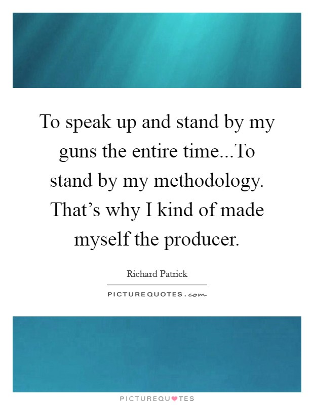 To speak up and stand by my guns the entire time...To stand by my methodology. That's why I kind of made myself the producer. Picture Quote #1