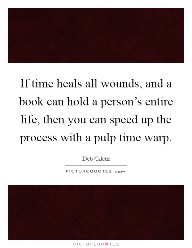 If time heals all wounds, and a book can hold a person's entire life, then you can speed up the process with a pulp time warp. Picture Quote #1