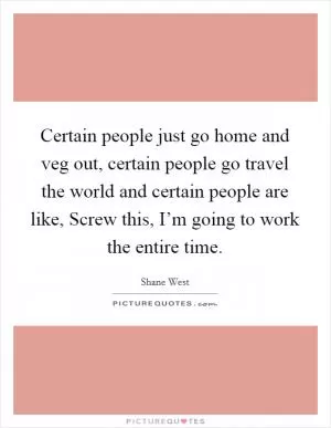 Certain people just go home and veg out, certain people go travel the world and certain people are like, Screw this, I’m going to work the entire time Picture Quote #1