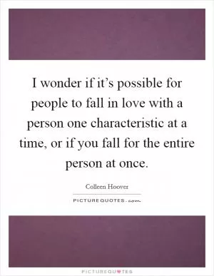 I wonder if it’s possible for people to fall in love with a person one characteristic at a time, or if you fall for the entire person at once Picture Quote #1