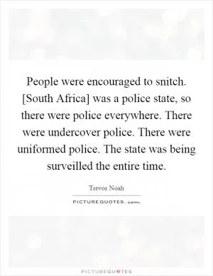 People were encouraged to snitch. [South Africa] was a police state, so there were police everywhere. There were undercover police. There were uniformed police. The state was being surveilled the entire time Picture Quote #1