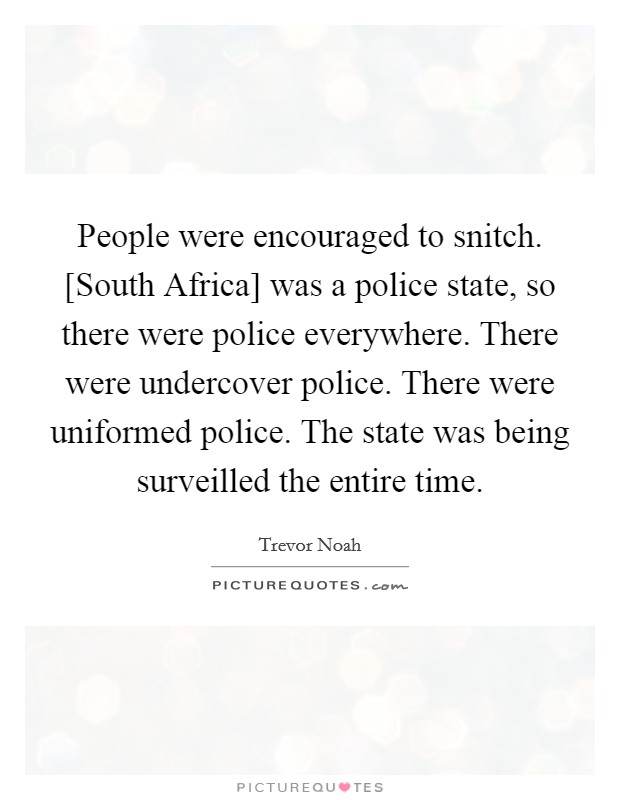 People were encouraged to snitch. [South Africa] was a police state, so there were police everywhere. There were undercover police. There were uniformed police. The state was being surveilled the entire time. Picture Quote #1