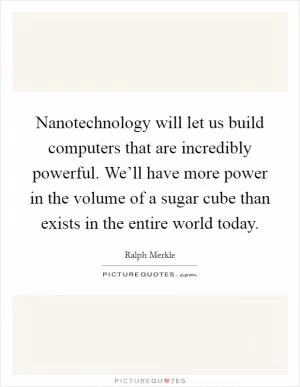 Nanotechnology will let us build computers that are incredibly powerful. We’ll have more power in the volume of a sugar cube than exists in the entire world today Picture Quote #1