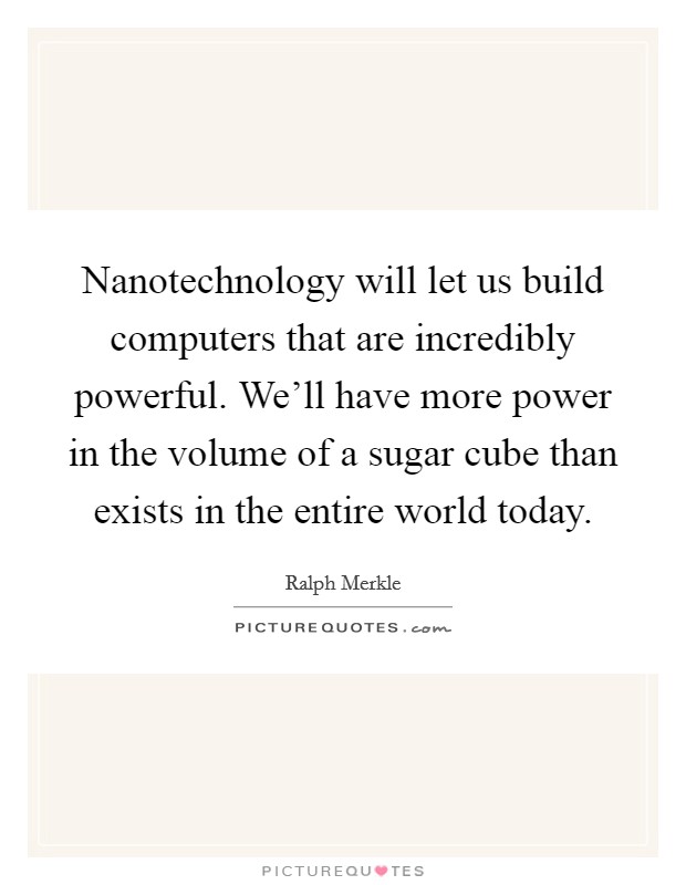 Nanotechnology will let us build computers that are incredibly powerful. We'll have more power in the volume of a sugar cube than exists in the entire world today. Picture Quote #1