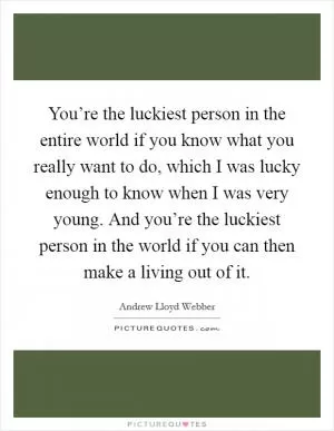 You’re the luckiest person in the entire world if you know what you really want to do, which I was lucky enough to know when I was very young. And you’re the luckiest person in the world if you can then make a living out of it Picture Quote #1