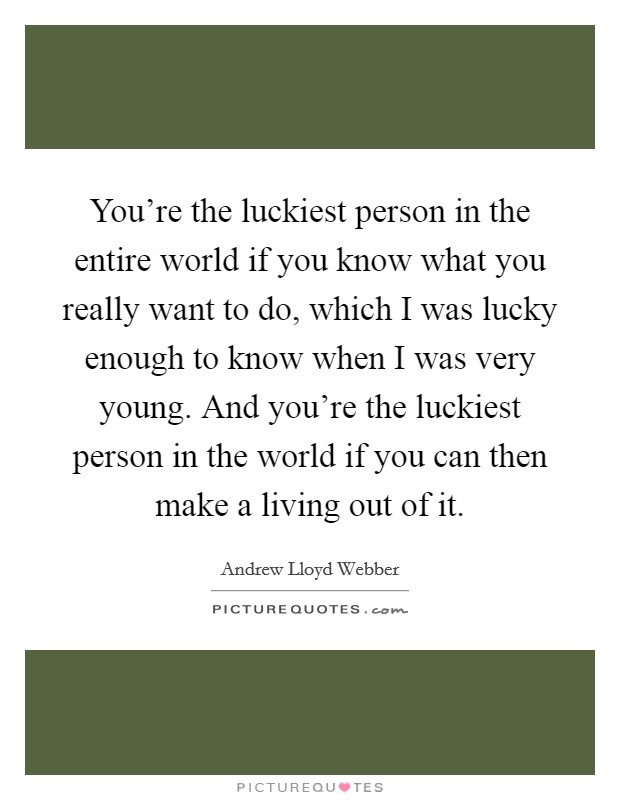 You're the luckiest person in the entire world if you know what you really want to do, which I was lucky enough to know when I was very young. And you're the luckiest person in the world if you can then make a living out of it. Picture Quote #1