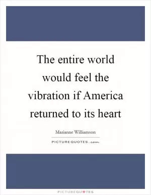 The entire world would feel the vibration if America returned to its heart Picture Quote #1