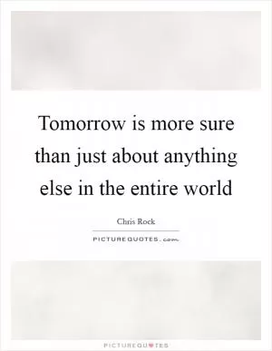 Tomorrow is more sure than just about anything else in the entire world Picture Quote #1