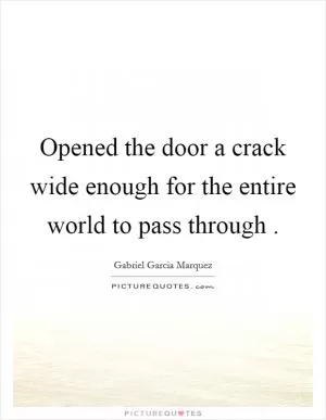 Opened the door a crack wide enough for the entire world to pass through  Picture Quote #1