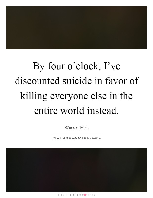By four o'clock, I've discounted suicide in favor of killing everyone else in the entire world instead. Picture Quote #1