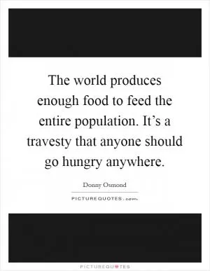 The world produces enough food to feed the entire population. It’s a travesty that anyone should go hungry anywhere Picture Quote #1