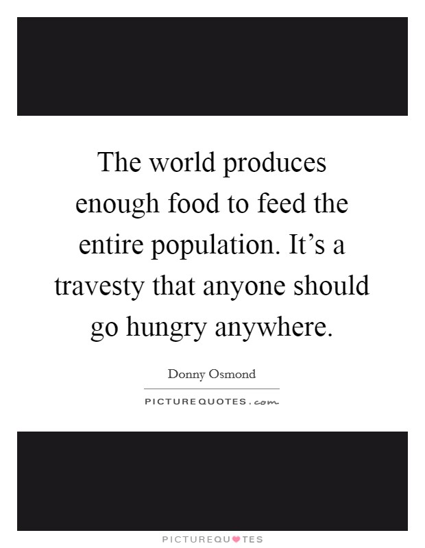The world produces enough food to feed the entire population. It's a travesty that anyone should go hungry anywhere. Picture Quote #1