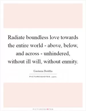 Radiate boundless love towards the entire world - above, below, and across - unhindered, without ill will, without enmity Picture Quote #1