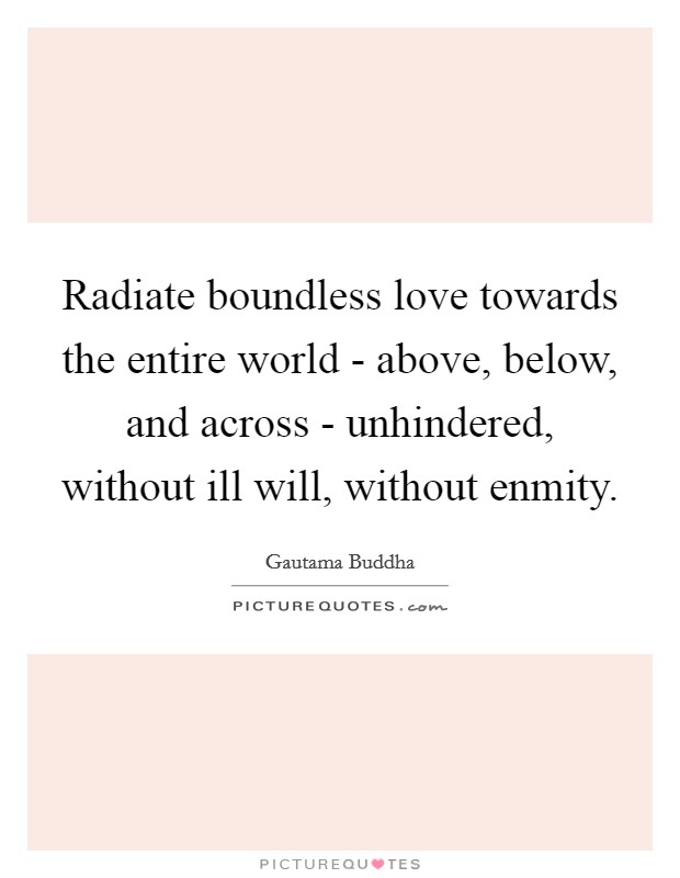 Radiate boundless love towards the entire world - above, below, and across - unhindered, without ill will, without enmity. Picture Quote #1