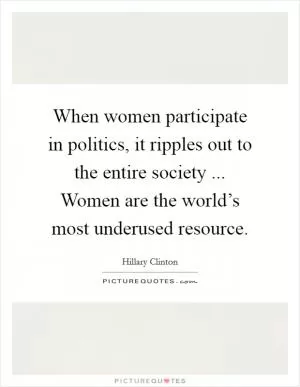 When women participate in politics, it ripples out to the entire society ... Women are the world’s most underused resource Picture Quote #1